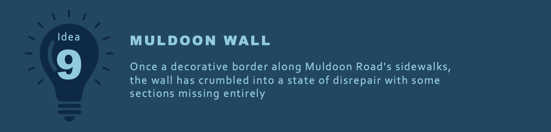 MULDOON WALL
Once a decorative border along Muldoon Road's sidewalks, the wall has crumbled into a state of disrepair with some sections missing entirely