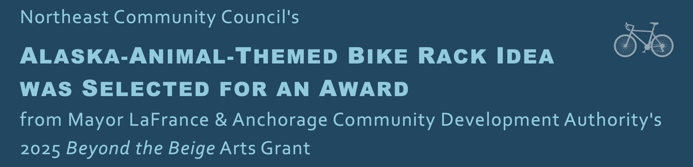 Northeast Community Council's
ALASKA-ANIMAL-THEMED BIKE RACK IDEA
WAS SELECTED FOR AN AWARD
from Mayor LaFrance & Anchorage Community Development Authority's 2025 Beyond the Beige Arts Grant